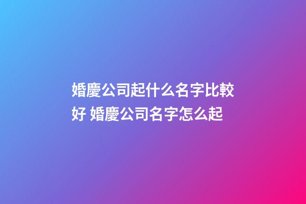 婚慶公司起什么名字比較好 婚慶公司名字怎么起-第1張-公司起名-玄機(jī)派